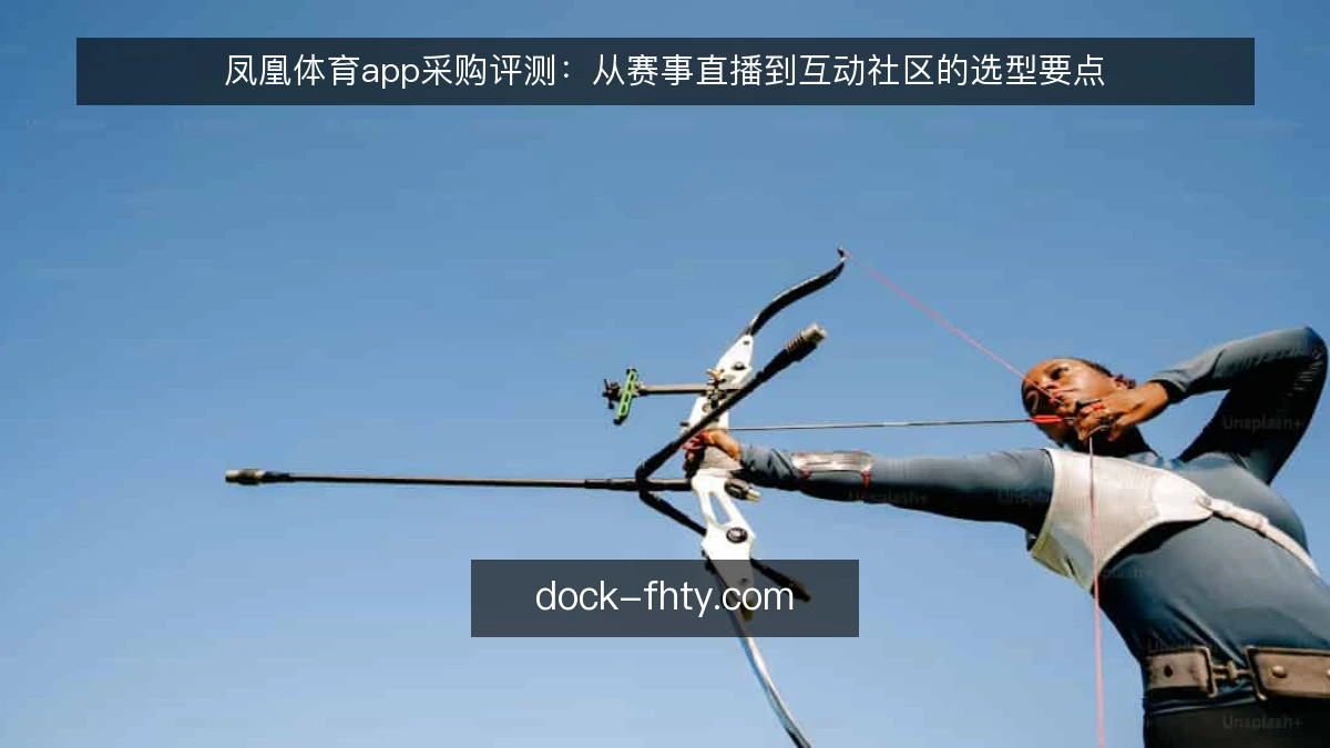 凤凰体育app采购评测:从赛事直播到互动社区的选型要点