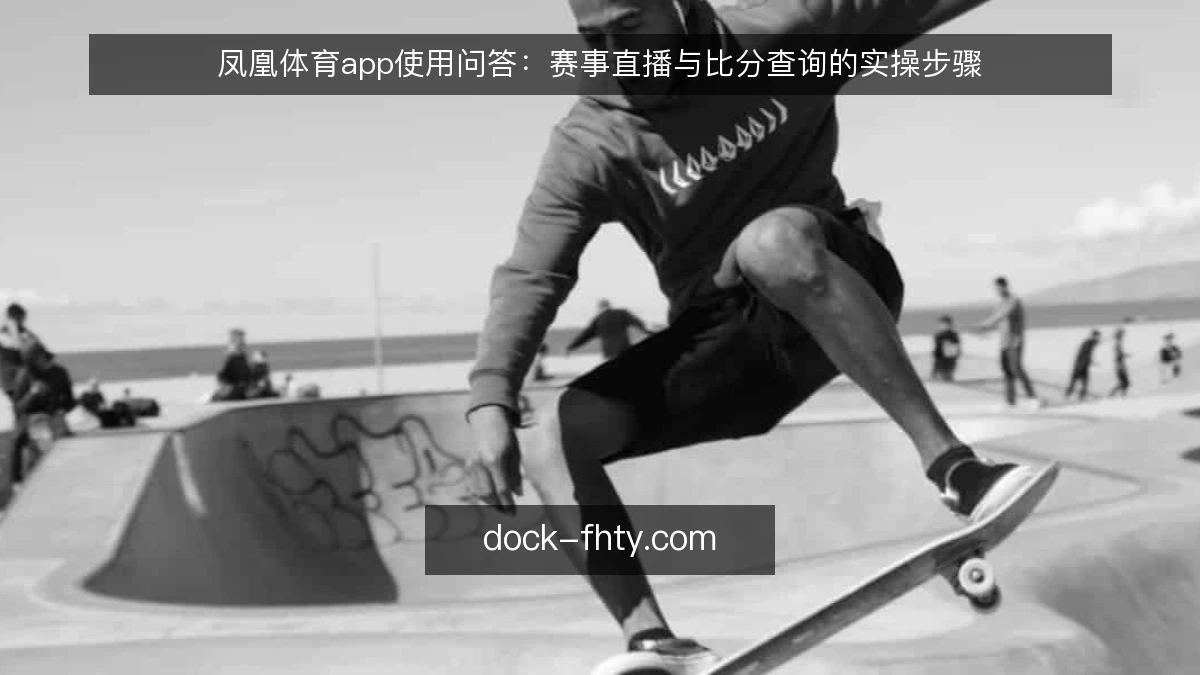 凤凰体育app使用问答:赛事直播与比分查询的实操步骤