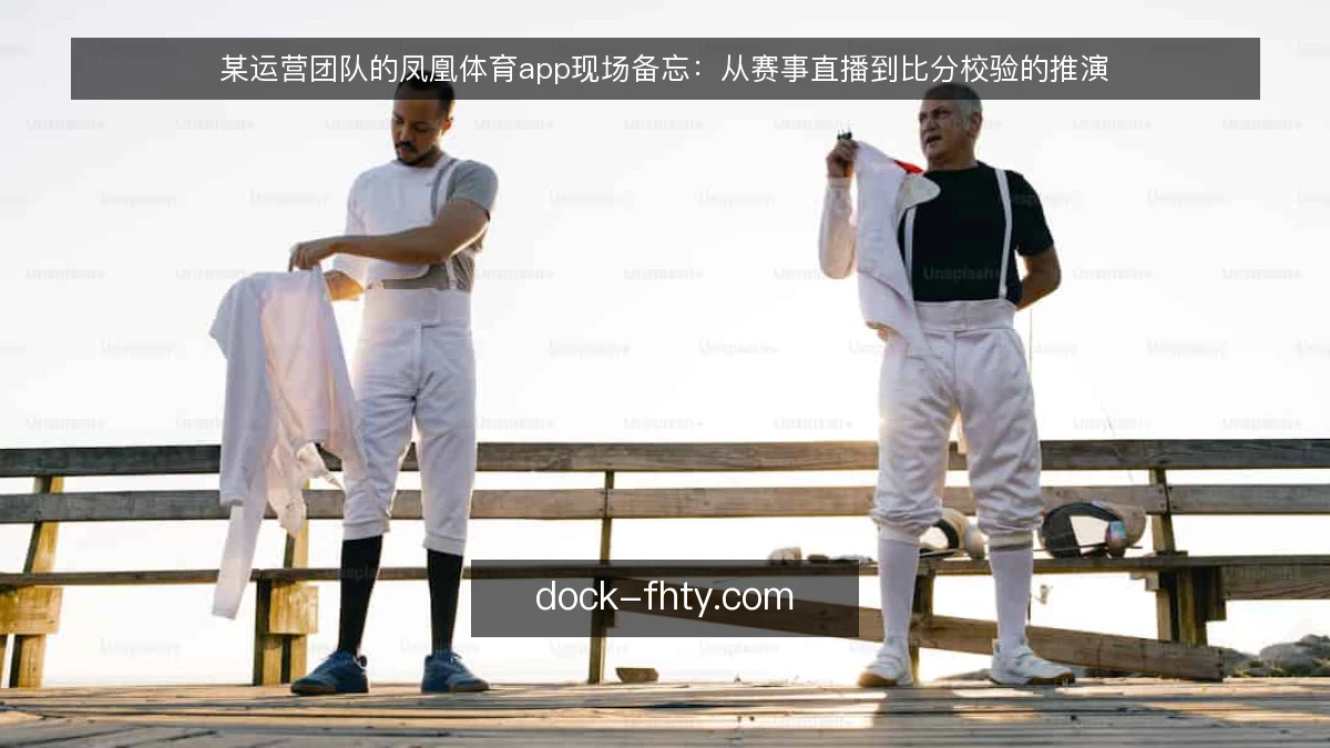某运营团队的凤凰体育app现场备忘:从赛事直播到比分校验的推演