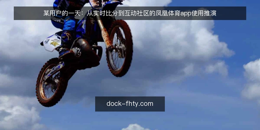 某用户的一天：从实时比分到互动社区的凤凰体育app使用推演 — 场景设定：一位球迷的日常观赛需求 配图