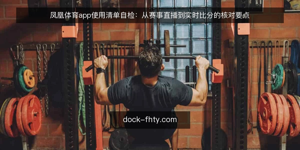 凤凰体育app使用清单自检:从赛事直播到实时比分的核对要点 — 为什么现在需要做一次使用自检 配图