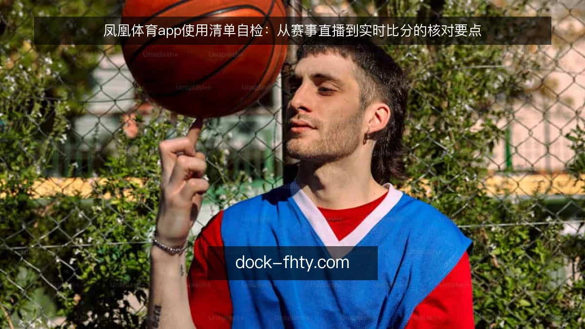 凤凰体育app使用清单自检:从赛事直播到实时比分的核对要点
