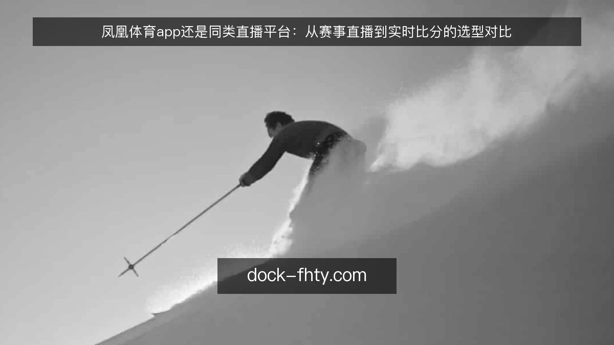 凤凰体育app还是同类直播平台：从赛事直播到实时比分的选型对比
