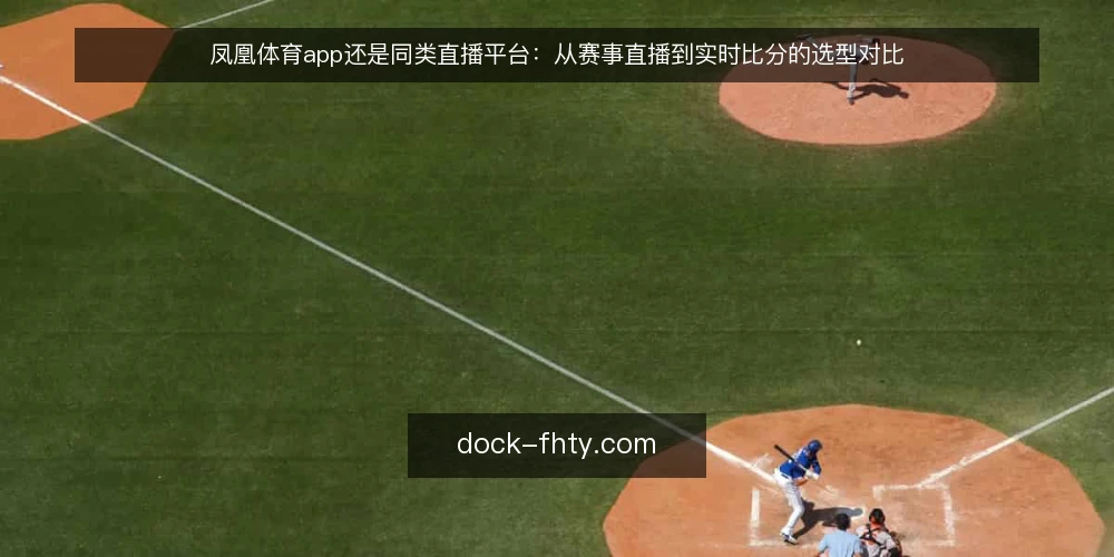凤凰体育app还是同类直播平台：从赛事直播到实时比分的选型对比 — 选型先看使用场景与核心需求 配图