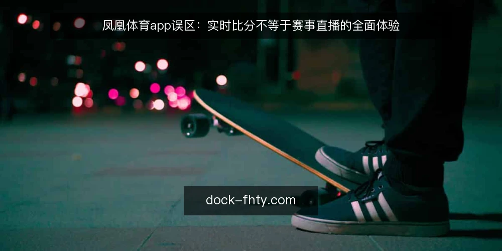 凤凰体育app误区：实时比分不等于赛事直播的全面体验 — 误区一：实时比分就是全部 配图