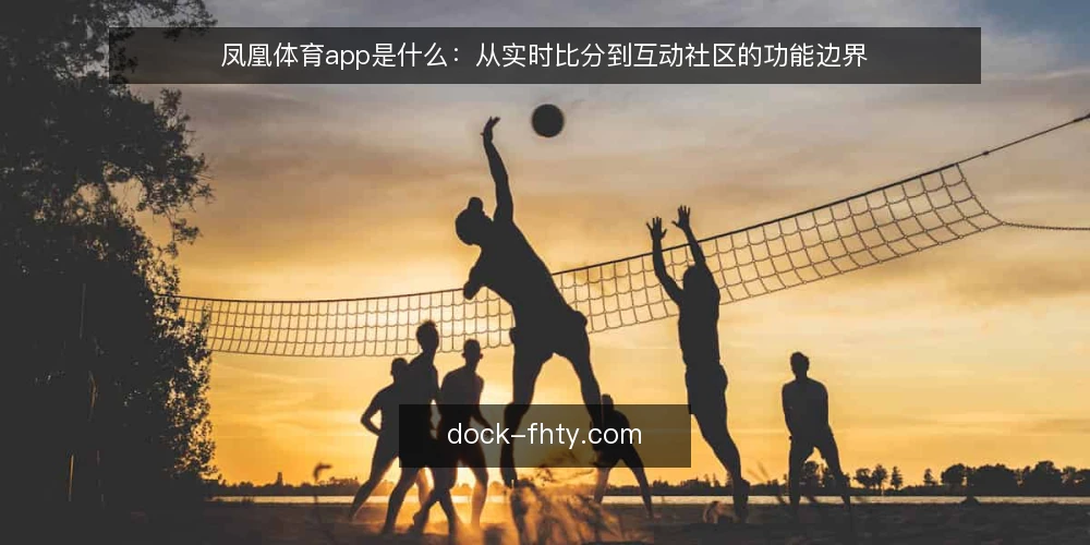 凤凰体育app是什么:从实时比分到互动社区的功能边界 — 问题:用户对凤凰体育app的认知误区 配图