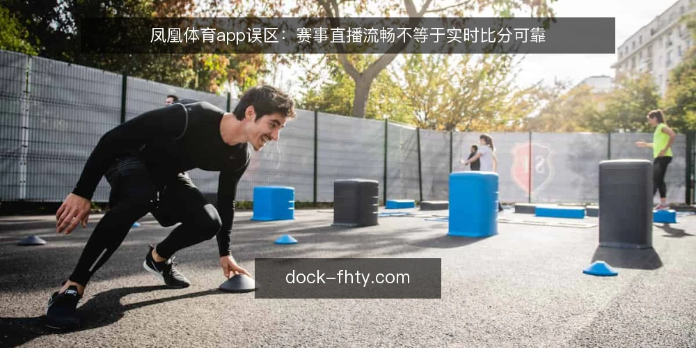 凤凰体育app误区：赛事直播流畅不等于实时比分可靠 — 误区一：凤凰体育app的赛事直播流畅，就代表实时比分一定准确 配图