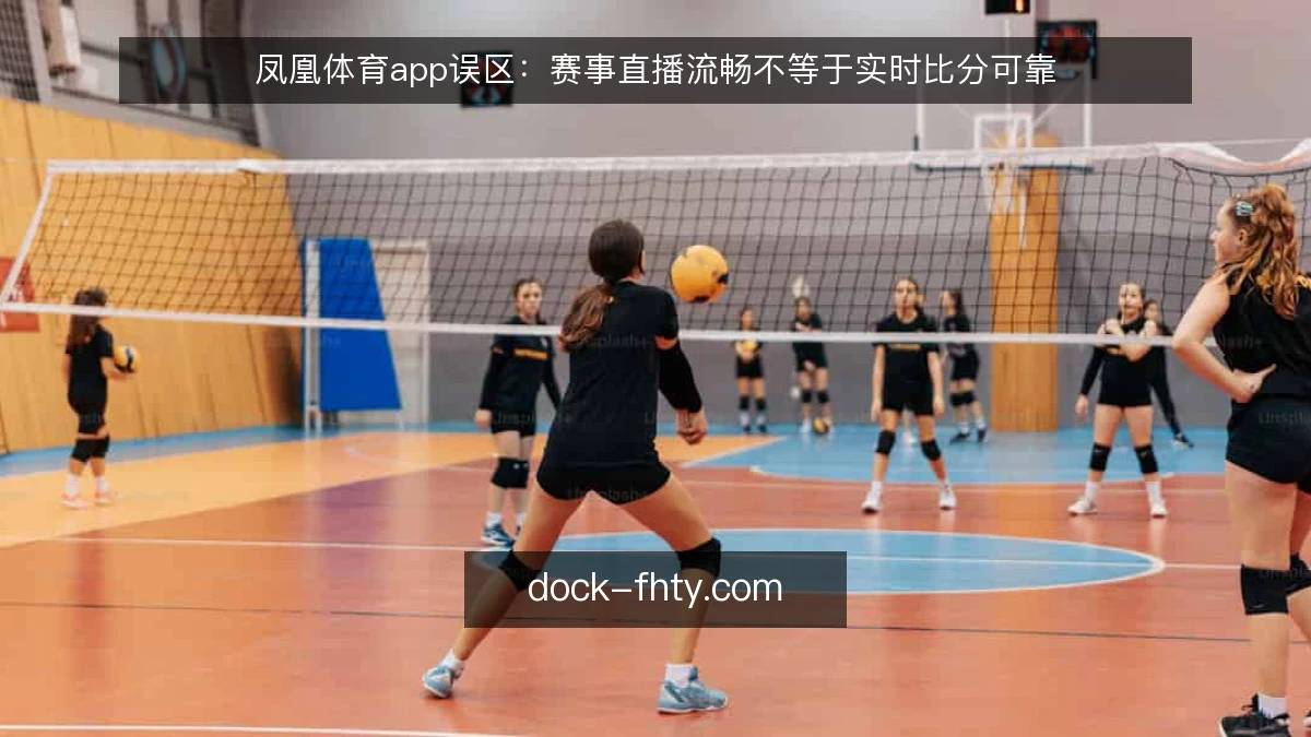 凤凰体育app误区：赛事直播流畅不等于实时比分可靠