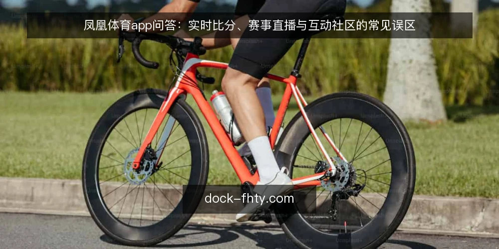 凤凰体育app问答:实时比分、赛事直播与互动社区的常见误区 — 用户提问背后:从实时比分到互动社区,哪些问题最常被误解? 配图