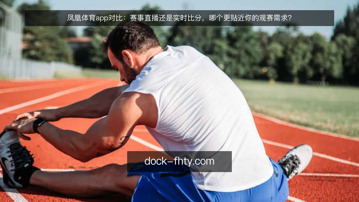 凤凰体育app对比：赛事直播还是实时比分，哪个更贴近你的观赛需求？